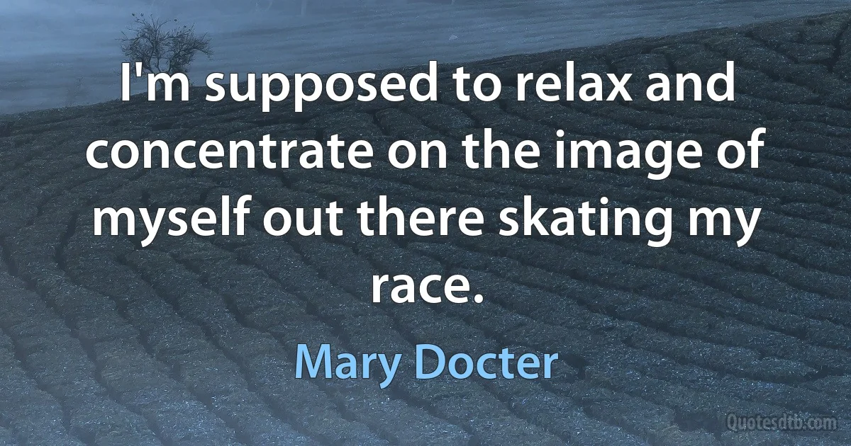 I'm supposed to relax and concentrate on the image of myself out there skating my race. (Mary Docter)