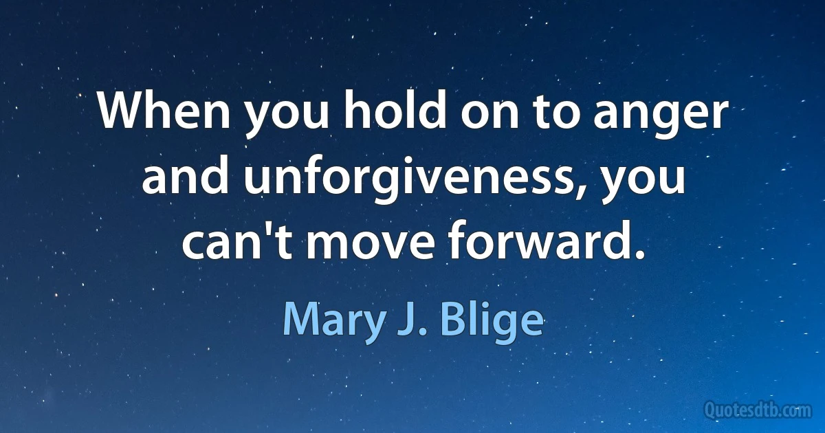 When you hold on to anger and unforgiveness, you can't move forward. (Mary J. Blige)