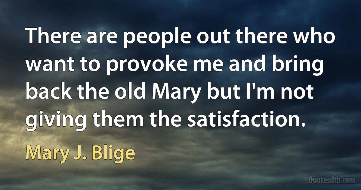 There are people out there who want to provoke me and bring back the old Mary but I'm not giving them the satisfaction. (Mary J. Blige)