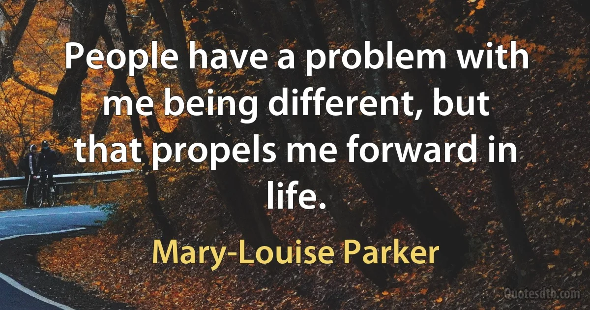 People have a problem with me being different, but that propels me forward in life. (Mary-Louise Parker)