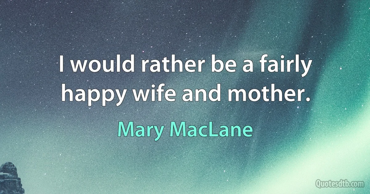 I would rather be a fairly happy wife and mother. (Mary MacLane)