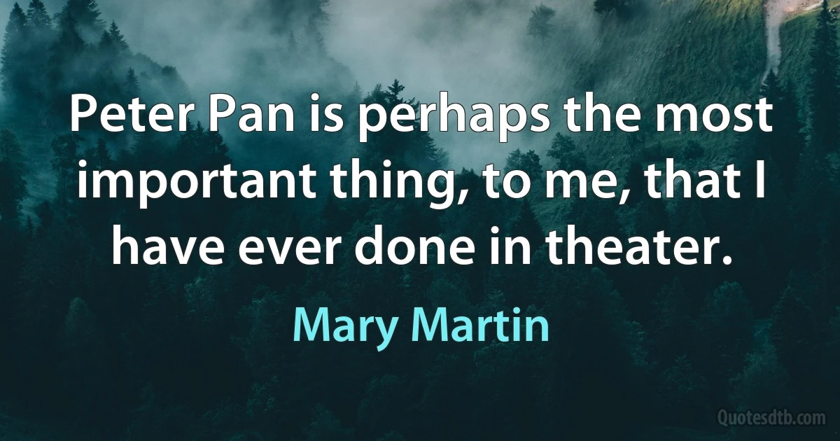 Peter Pan is perhaps the most important thing, to me, that I have ever done in theater. (Mary Martin)