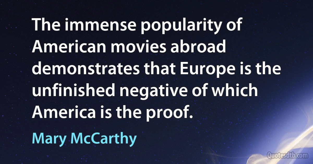 The immense popularity of American movies abroad demonstrates that Europe is the unfinished negative of which America is the proof. (Mary McCarthy)