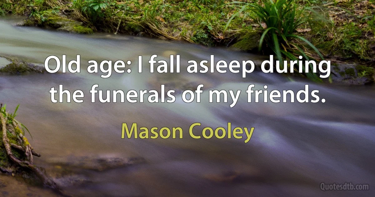 Old age: I fall asleep during the funerals of my friends. (Mason Cooley)