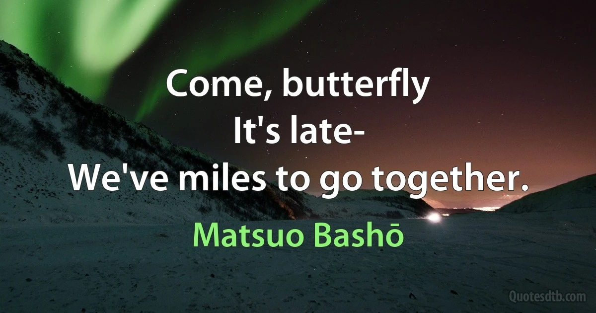 Come, butterfly
It's late-
We've miles to go together. (Matsuo Bashō)