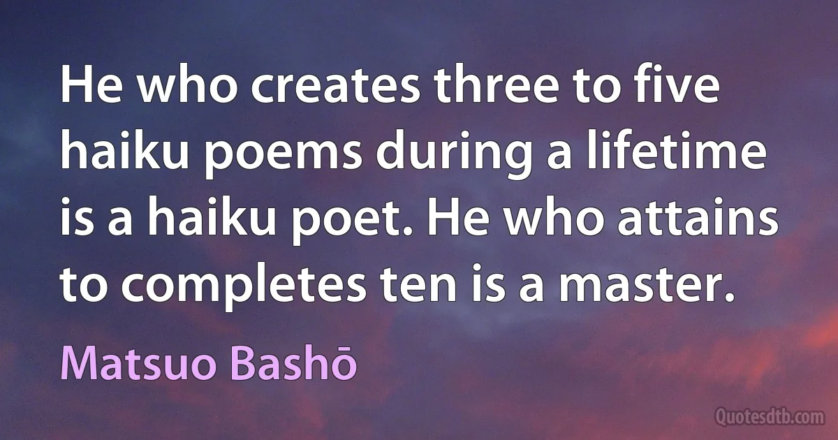 He who creates three to five haiku poems during a lifetime is a haiku poet. He who attains to completes ten is a master. (Matsuo Bashō)