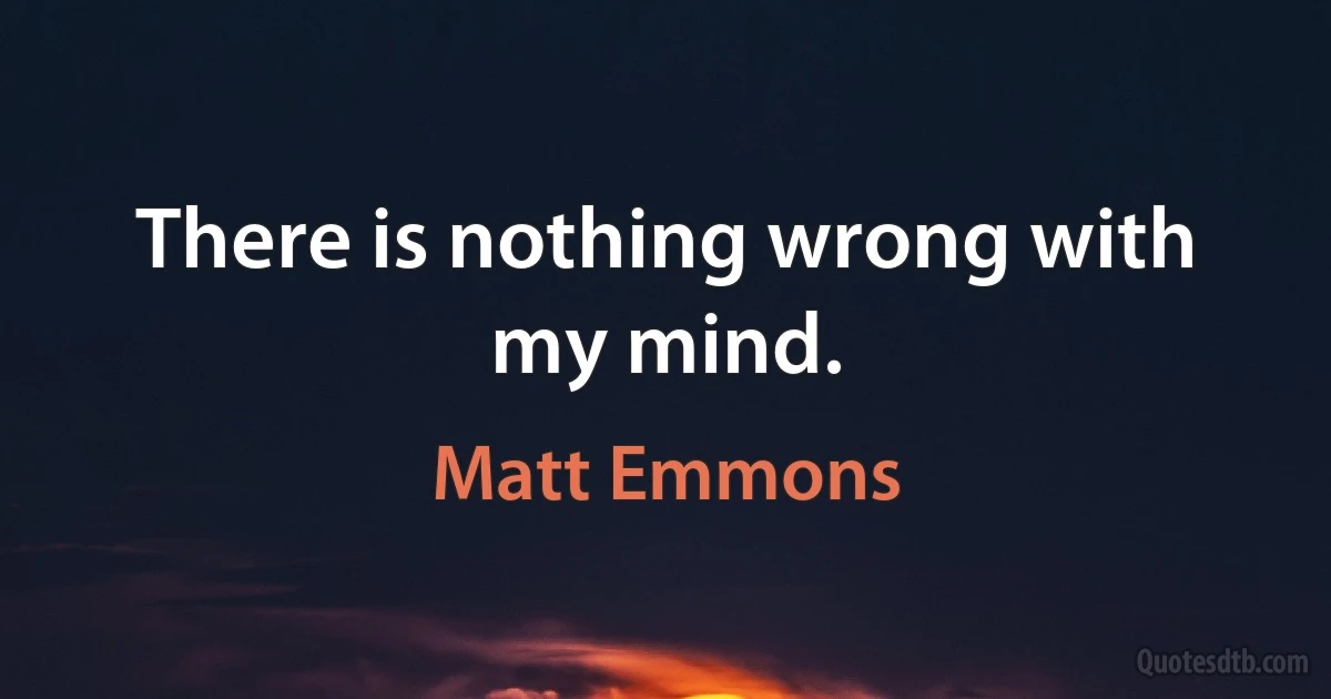 There is nothing wrong with my mind. (Matt Emmons)