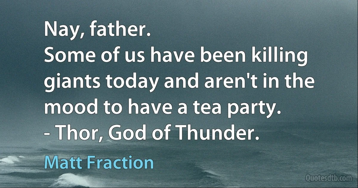 Nay, father.
Some of us have been killing giants today and aren't in the mood to have a tea party.
- Thor, God of Thunder. (Matt Fraction)