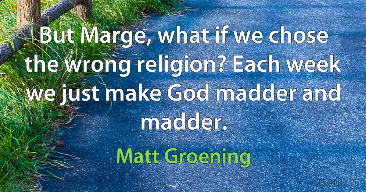 But Marge, what if we chose the wrong religion? Each week we just make God madder and madder. (Matt Groening)