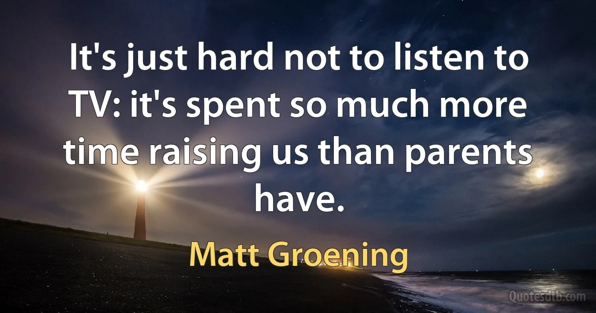 It's just hard not to listen to TV: it's spent so much more time raising us than parents have. (Matt Groening)