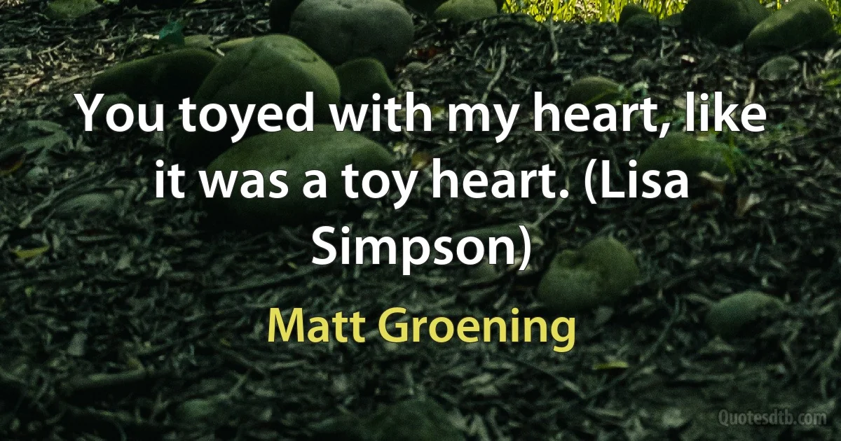 You toyed with my heart, like it was a toy heart. (Lisa Simpson) (Matt Groening)