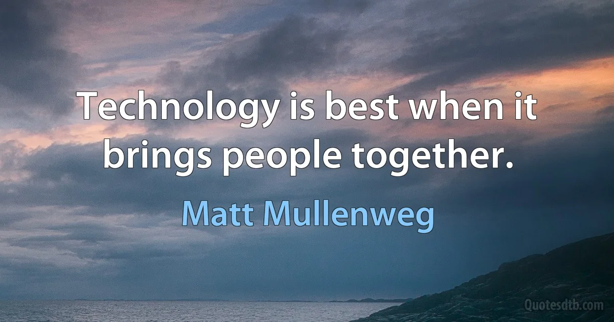 Technology is best when it brings people together. (Matt Mullenweg)