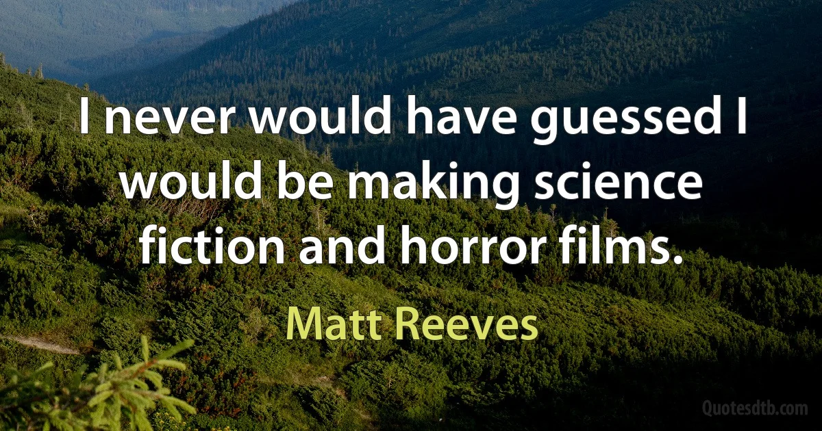 I never would have guessed I would be making science fiction and horror films. (Matt Reeves)