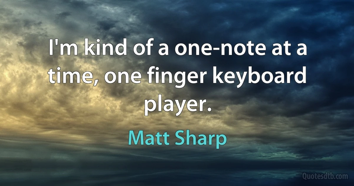 I'm kind of a one-note at a time, one finger keyboard player. (Matt Sharp)