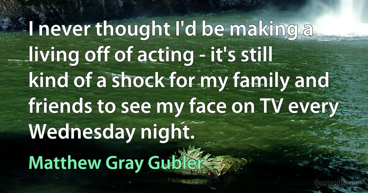 I never thought I'd be making a living off of acting - it's still kind of a shock for my family and friends to see my face on TV every Wednesday night. (Matthew Gray Gubler)