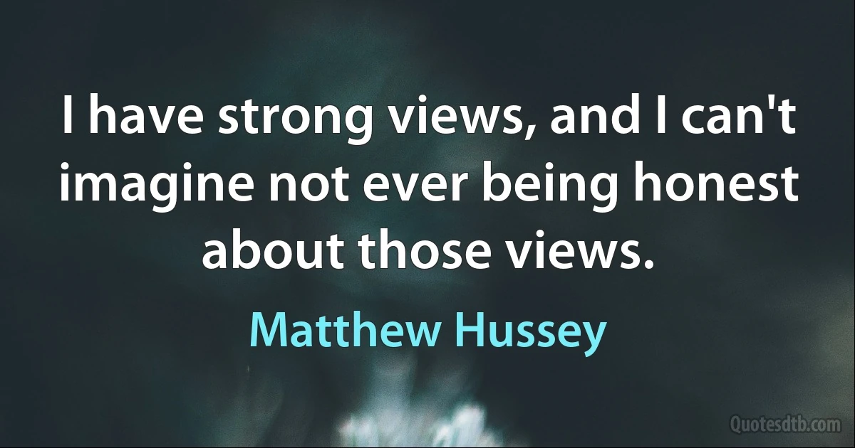 I have strong views, and I can't imagine not ever being honest about those views. (Matthew Hussey)