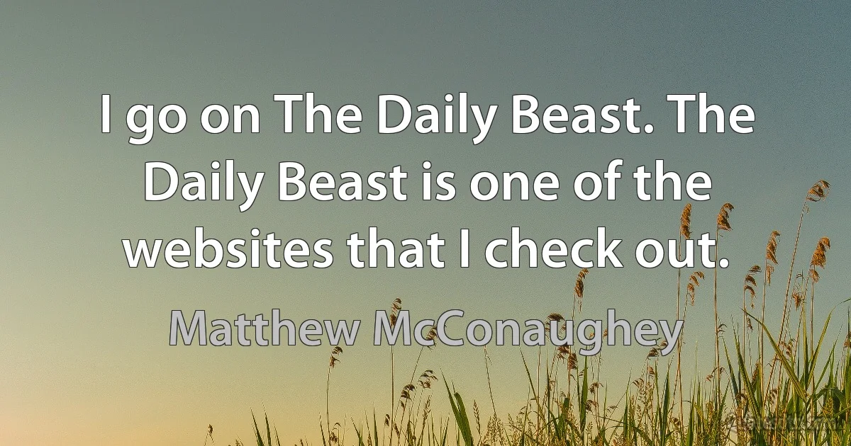 I go on The Daily Beast. The Daily Beast is one of the websites that I check out. (Matthew McConaughey)