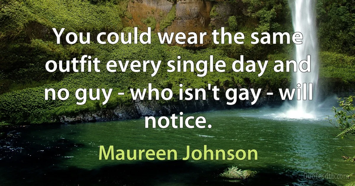 You could wear the same outfit every single day and no guy - who isn't gay - will notice. (Maureen Johnson)