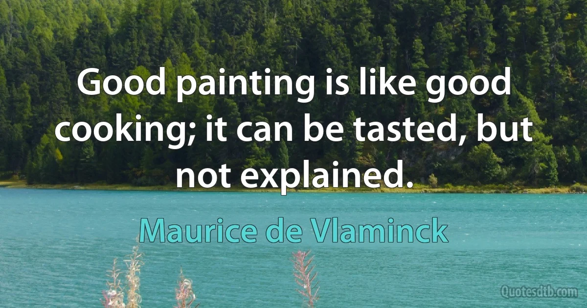 Good painting is like good cooking; it can be tasted, but not explained. (Maurice de Vlaminck)