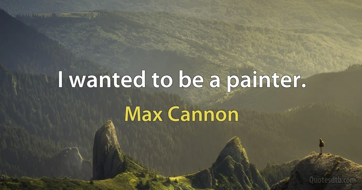 I wanted to be a painter. (Max Cannon)