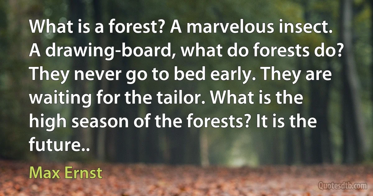 What is a forest? A marvelous insect. A drawing-board, what do forests do? They never go to bed early. They are waiting for the tailor. What is the high season of the forests? It is the future.. (Max Ernst)