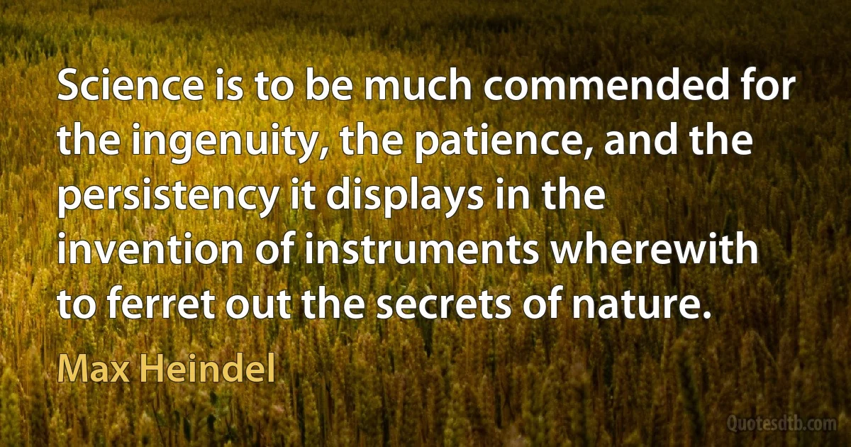 Science is to be much commended for the ingenuity, the patience, and the persistency it displays in the invention of instruments wherewith to ferret out the secrets of nature. (Max Heindel)