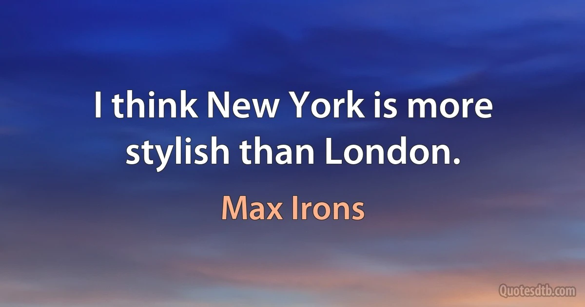 I think New York is more stylish than London. (Max Irons)