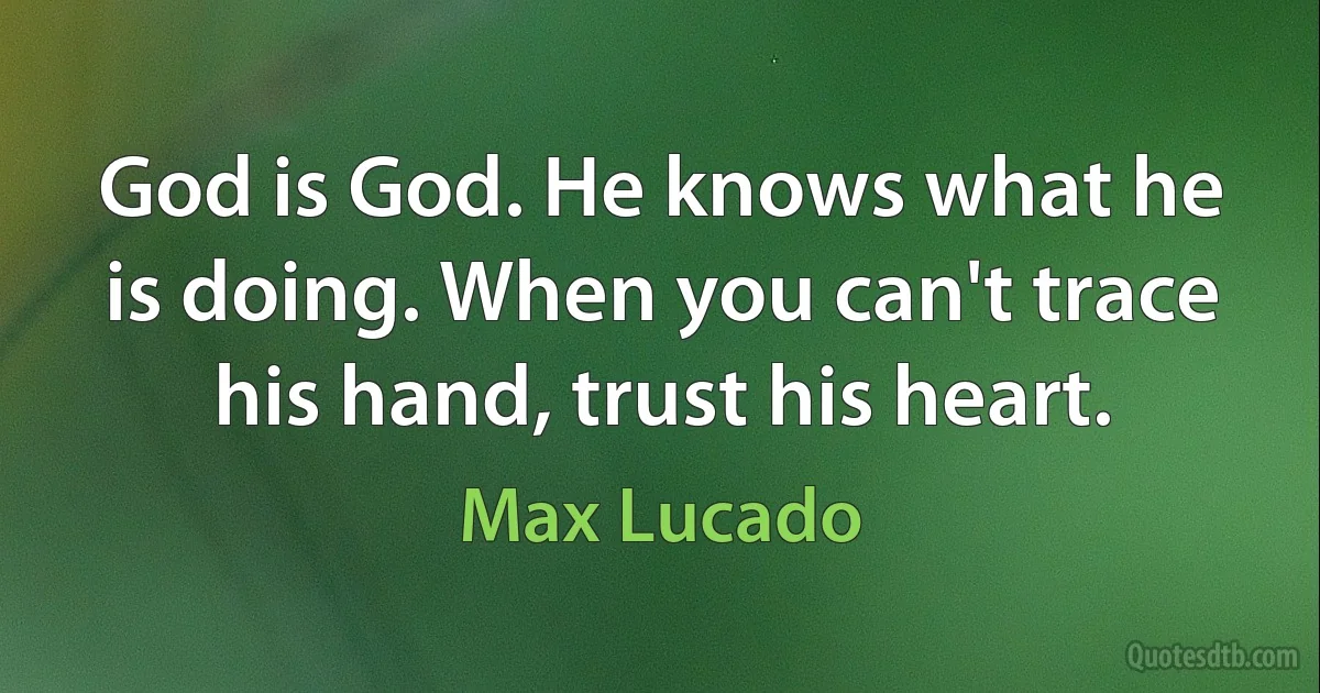 God is God. He knows what he is doing. When you can't trace his hand, trust his heart. (Max Lucado)