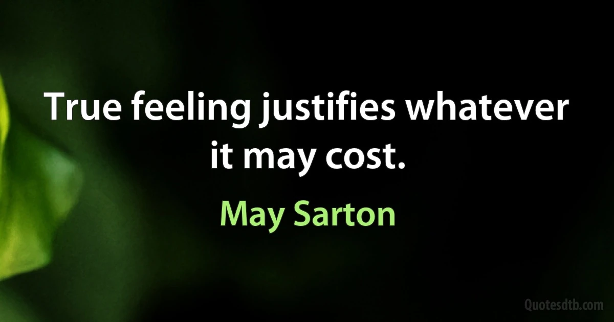 True feeling justifies whatever it may cost. (May Sarton)