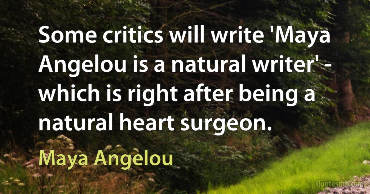 Some critics will write 'Maya Angelou is a natural writer' - which is right after being a natural heart surgeon. (Maya Angelou)