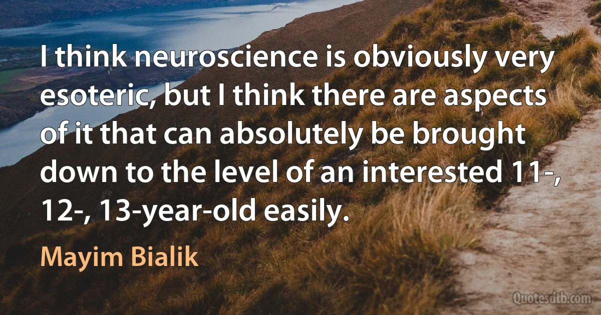 I think neuroscience is obviously very esoteric, but I think there are aspects of it that can absolutely be brought down to the level of an interested 11-, 12-, 13-year-old easily. (Mayim Bialik)