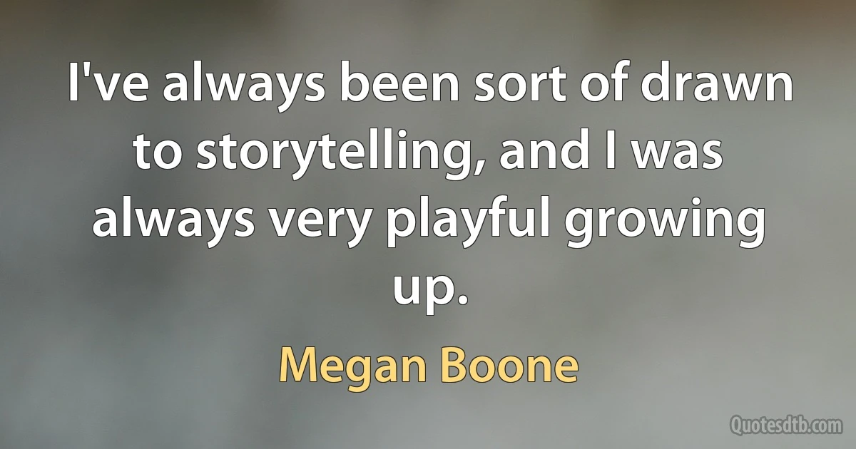 I've always been sort of drawn to storytelling, and I was always very playful growing up. (Megan Boone)