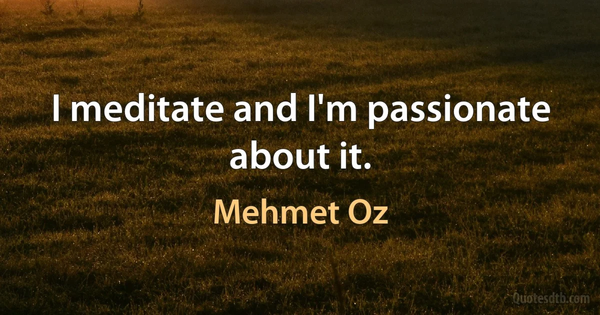 I meditate and I'm passionate about it. (Mehmet Oz)