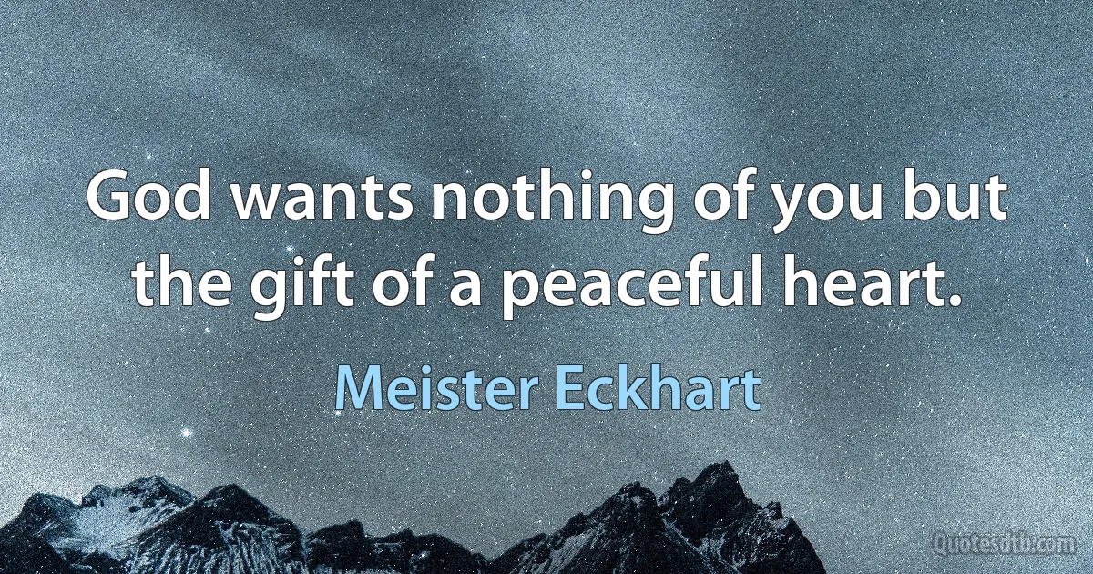 God wants nothing of you but the gift of a peaceful heart. (Meister Eckhart)