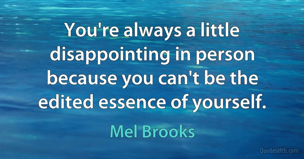 You're always a little disappointing in person because you can't be the edited essence of yourself. (Mel Brooks)