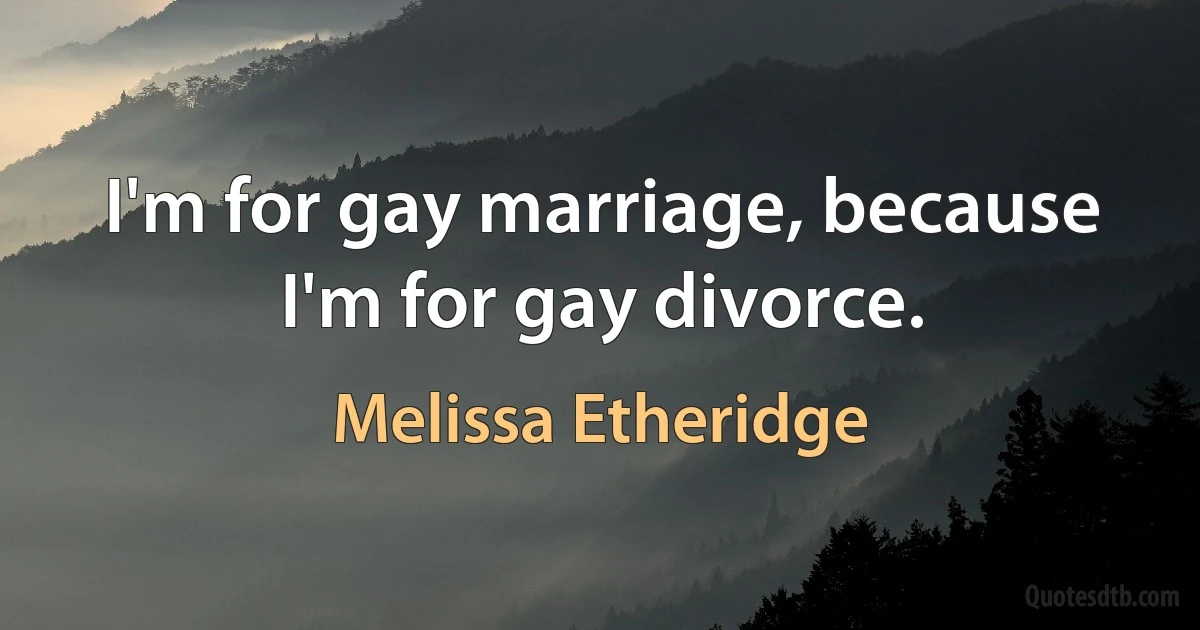 I'm for gay marriage, because I'm for gay divorce. (Melissa Etheridge)