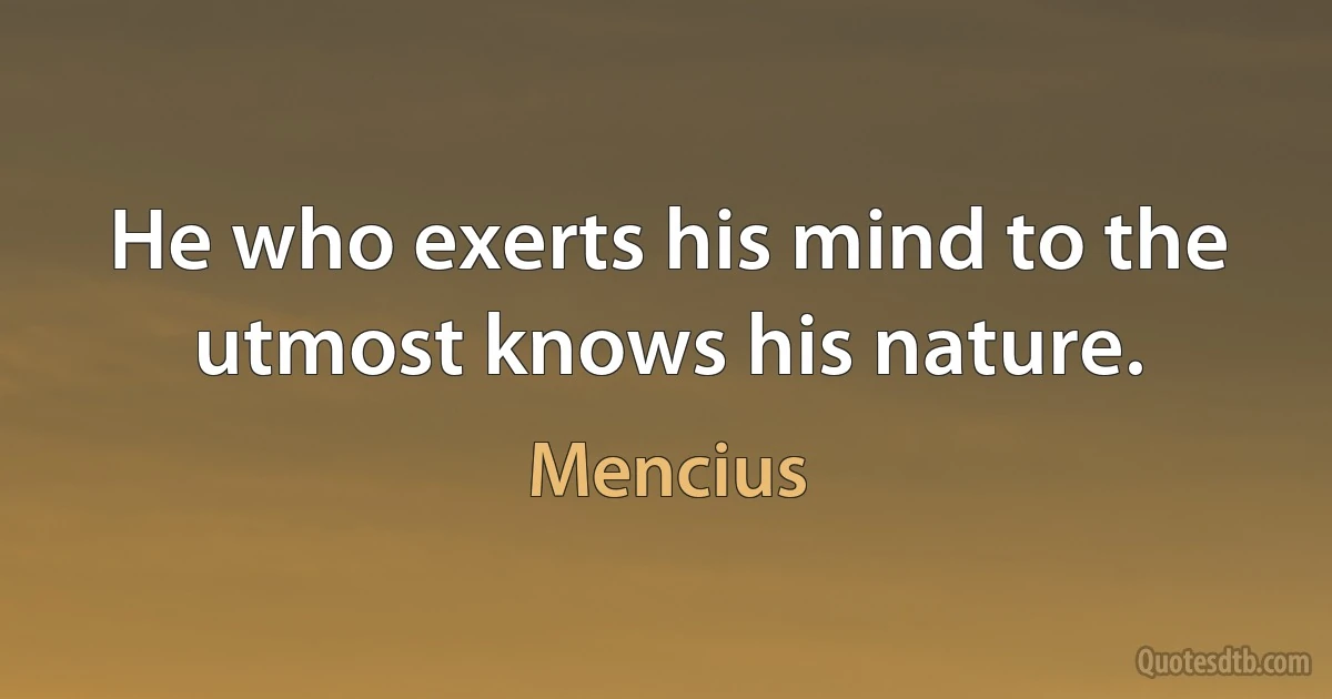 He who exerts his mind to the utmost knows his nature. (Mencius)