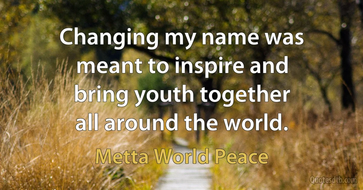 Changing my name was meant to inspire and bring youth together all around the world. (Metta World Peace)