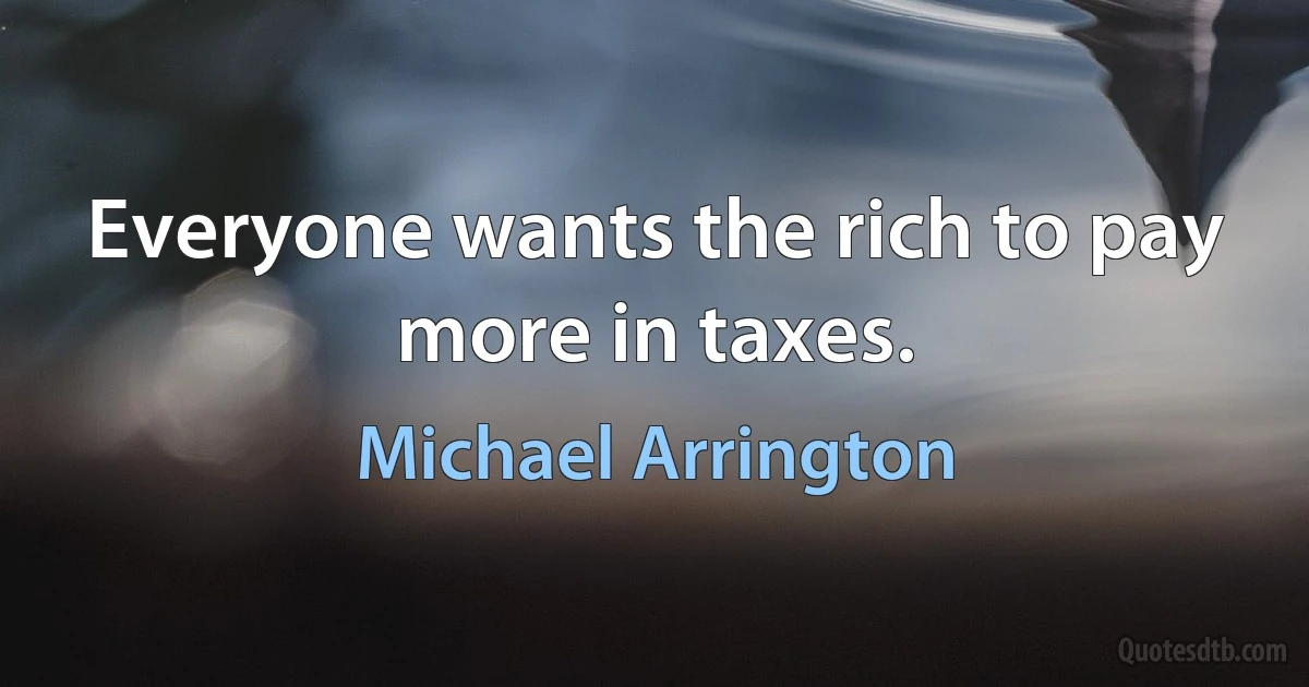 Everyone wants the rich to pay more in taxes. (Michael Arrington)