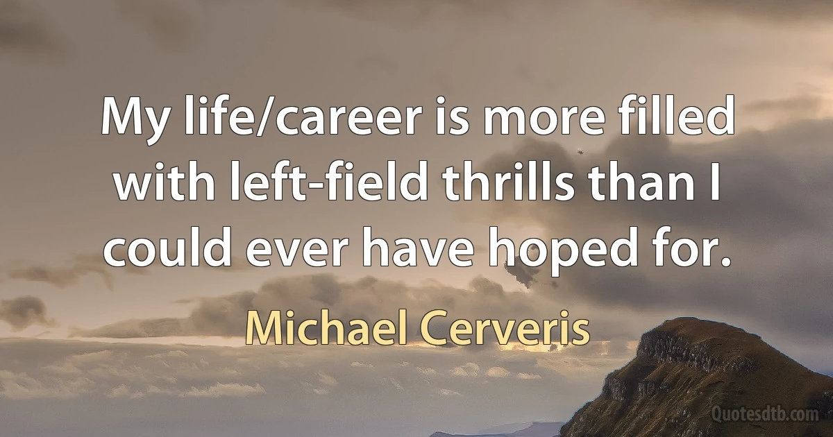 My life/career is more filled with left-field thrills than I could ever have hoped for. (Michael Cerveris)