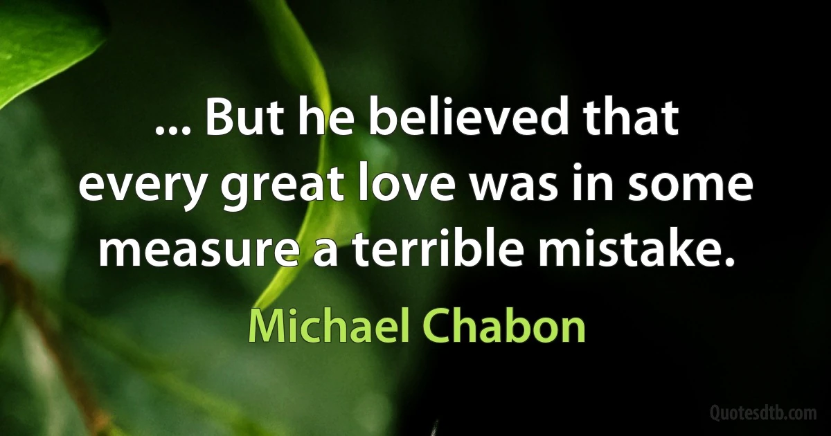 ... But he believed that every great love was in some measure a terrible mistake. (Michael Chabon)