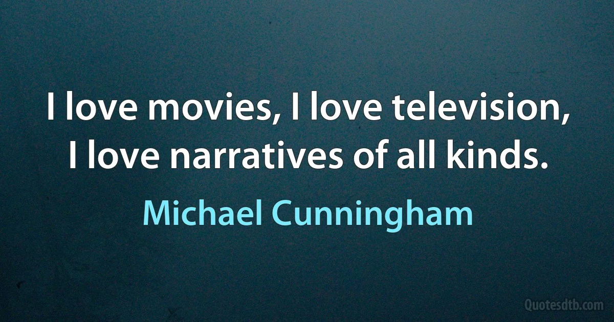 I love movies, I love television, I love narratives of all kinds. (Michael Cunningham)