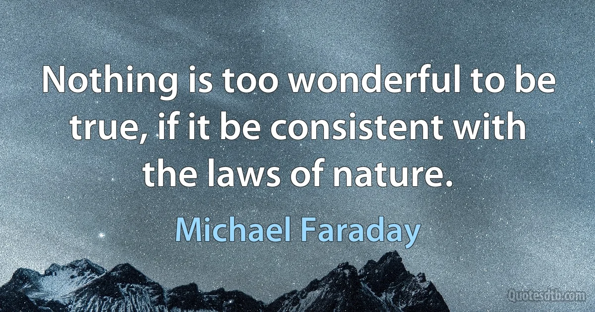 Nothing is too wonderful to be true, if it be consistent with the laws of nature. (Michael Faraday)