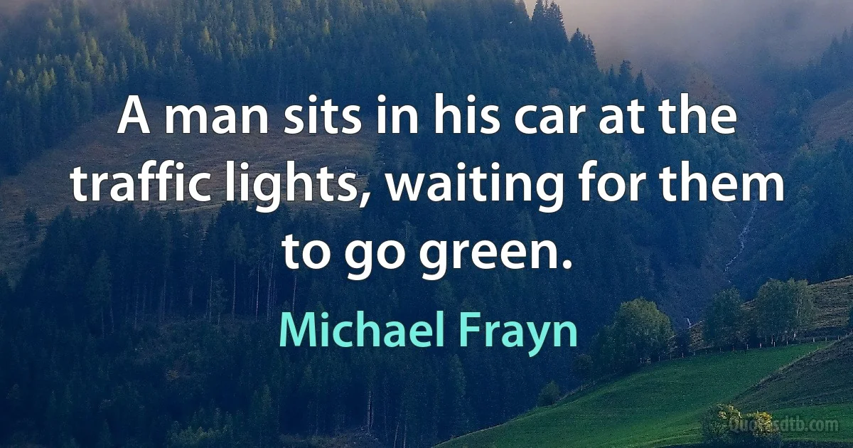 A man sits in his car at the traffic lights, waiting for them to go green. (Michael Frayn)