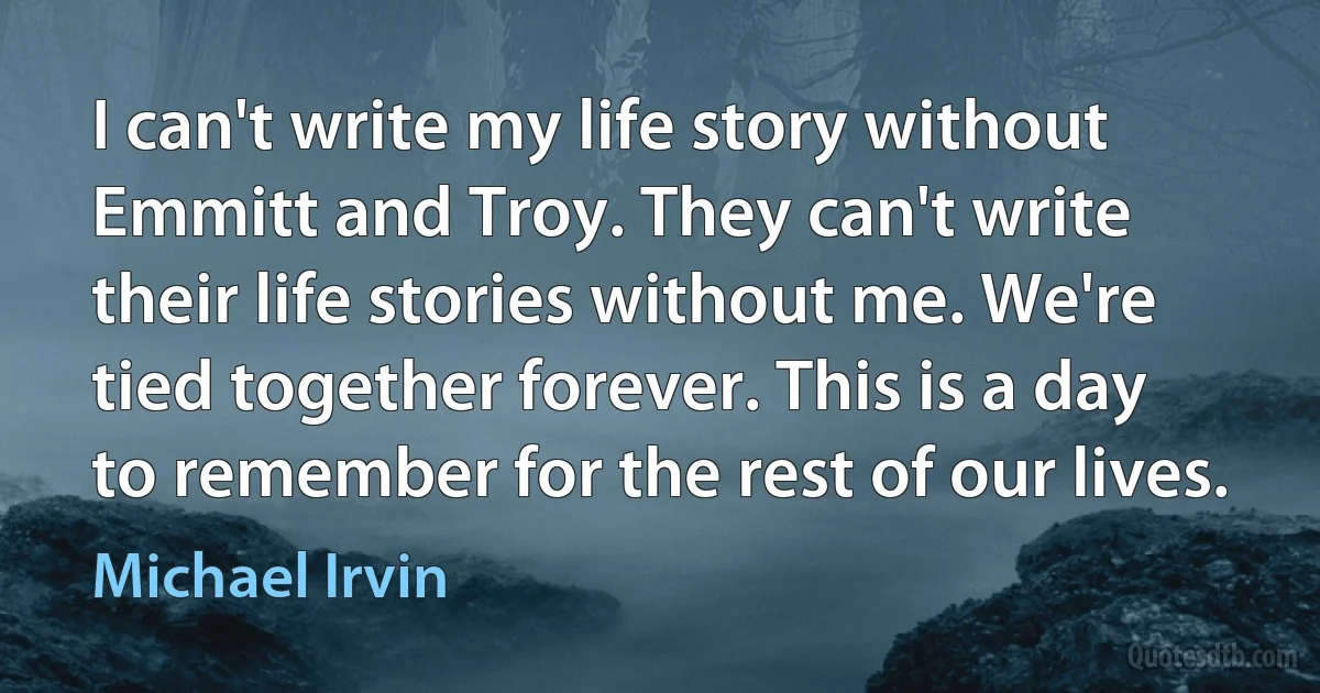 I can't write my life story without Emmitt and Troy. They can't write their life stories without me. We're tied together forever. This is a day to remember for the rest of our lives. (Michael Irvin)