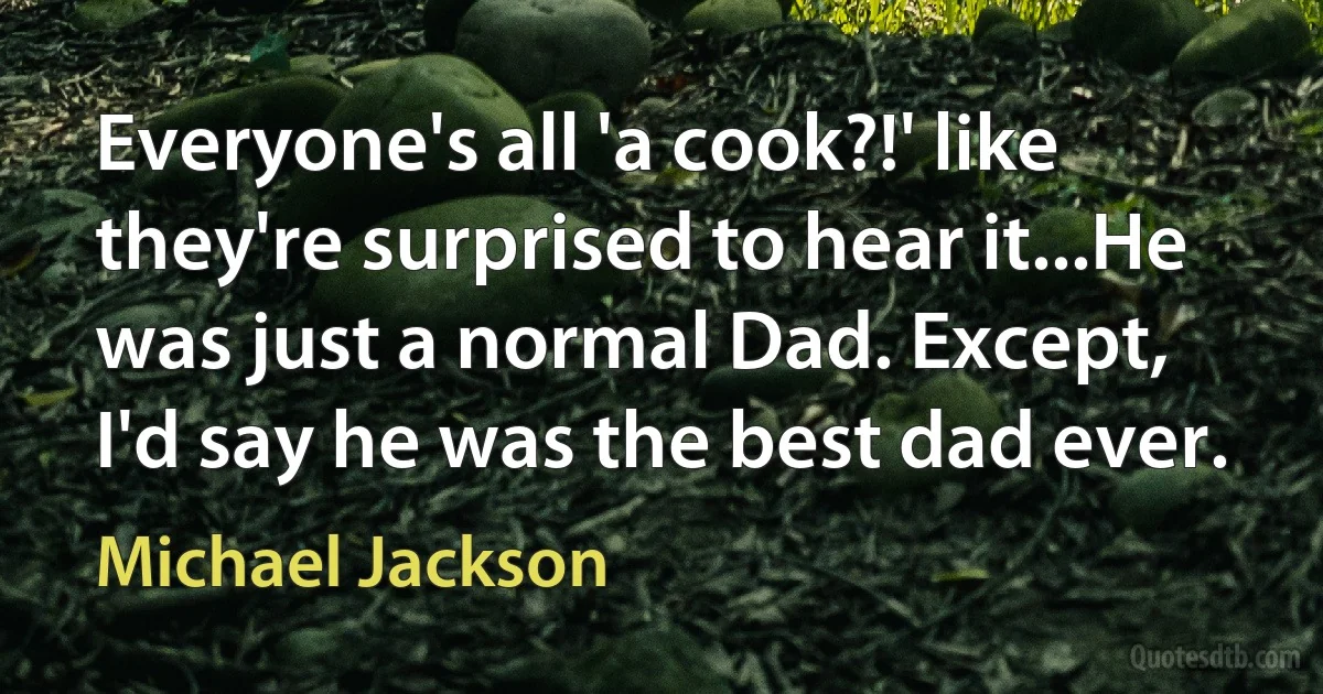 Everyone's all 'a cook?!' like they're surprised to hear it...He was just a normal Dad. Except, I'd say he was the best dad ever. (Michael Jackson)