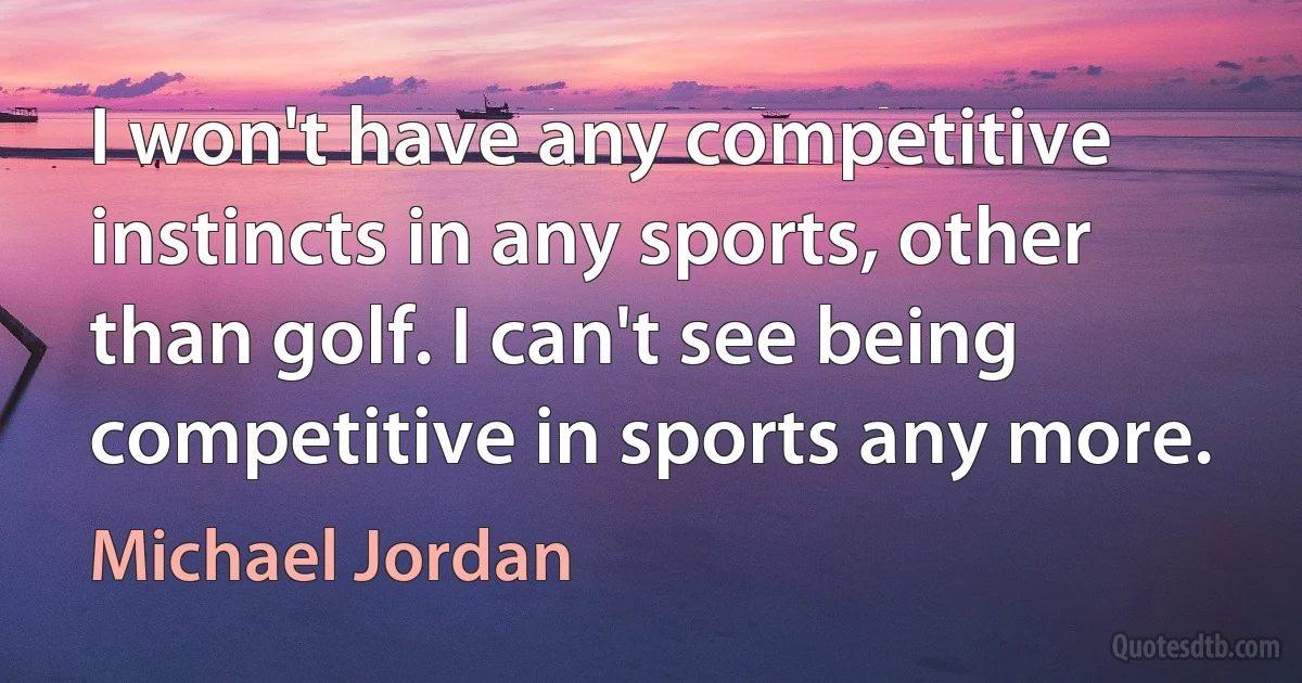 I won't have any competitive instincts in any sports, other than golf. I can't see being competitive in sports any more. (Michael Jordan)