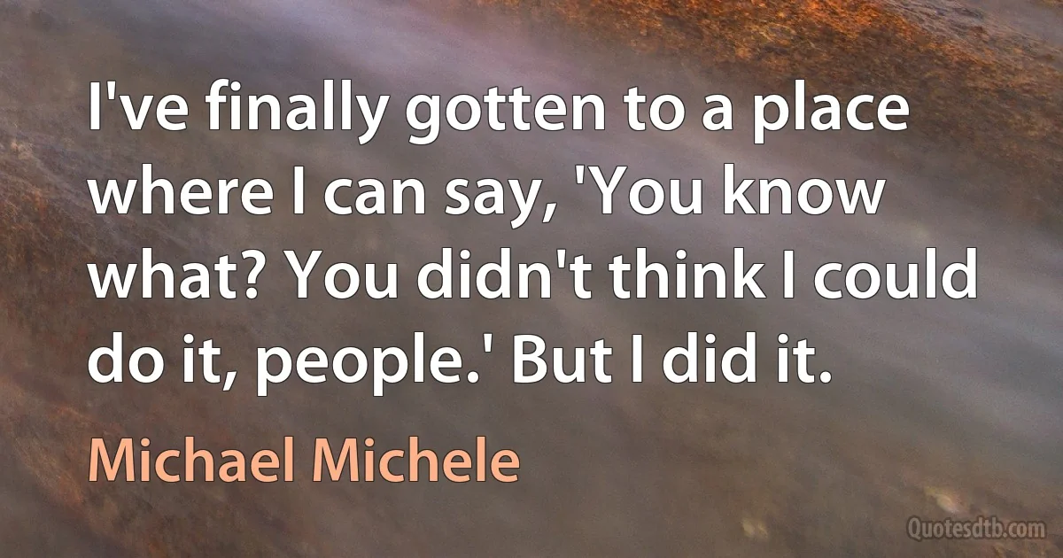 I've finally gotten to a place where I can say, 'You know what? You didn't think I could do it, people.' But I did it. (Michael Michele)