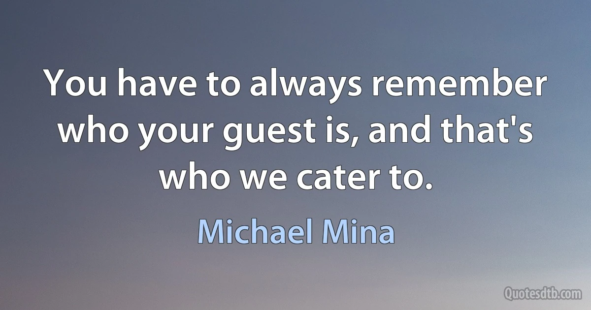 You have to always remember who your guest is, and that's who we cater to. (Michael Mina)