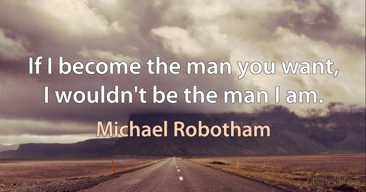 If I become the man you want, I wouldn't be the man I am. (Michael Robotham)